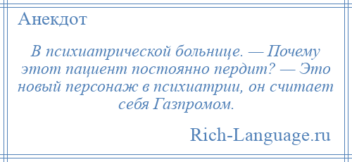 
    В психиатрической больнице. — Почему этот пациент постоянно пердит? — Это новый персонаж в психиатрии, он считает себя Газпромом.