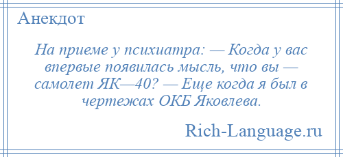 
    На приеме у психиатра: — Когда у вас впервые появилась мысль, что вы — самолет ЯК—40? — Еще когда я был в чертежах ОКБ Яковлева.