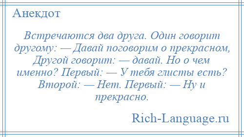 
    Встречаются два друга. Один говорит другому: — Давай поговорим о прекрасном, Другой говорит: — давай. Но о чем именно? Первый: — У тебя глисты есть? Второй: — Нет. Первый: — Ну и прекрасно.