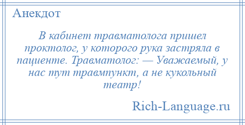 
    В кабинет травматолога пришел проктолог, у которого рука застряла в пациенте. Травматолог: — Уважаемый, у нас тут травмпункт, а не кукольный театр!