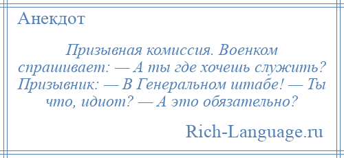 
    Призывная комиссия. Военком спрашивает: — А ты где хочешь служить? Призывник: — В Генеральном штабе! — Ты что, идиот? — А это обязательно?