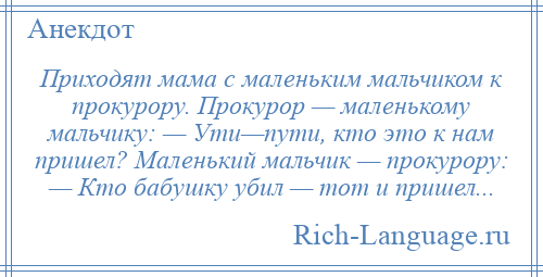 
    Приходят мама с маленьким мальчиком к прокурору. Прокурор — маленькому мальчику: — Ути—пути, кто это к нам пришел? Маленький мальчик — прокурору: — Кто бабушку убил — тот и пришел...