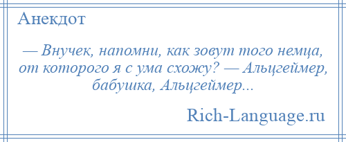 
    — Внучек, напомни, как зовут того немца, от которого я с ума схожу? — Альцгеймер, бабушка, Альцгеймер...