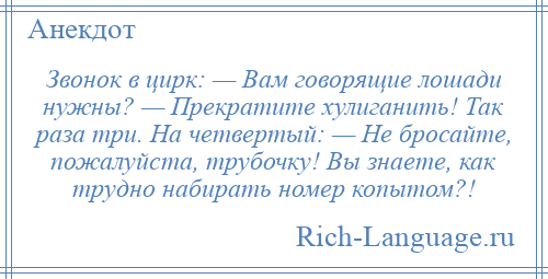 
    Звонок в цирк: — Вам говорящие лошади нужны? — Прекратите хулиганить! Так раза три. На четвертый: — Не бросайте, пожалуйста, трубочку! Вы знаете, как трудно набирать номер копытом?!