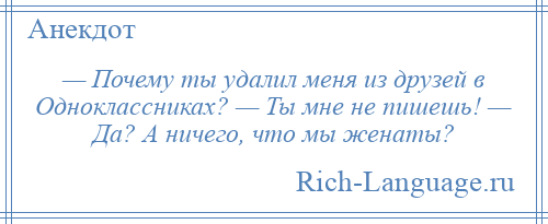 
    — Почему ты удалил меня из друзей в Одноклассниках? — Ты мне не пишешь! — Да? А ничего, что мы женаты?