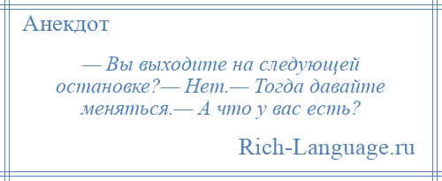 
    — Вы выходите на следующей остановке?— Нет.— Тогда давайте меняться.— А что у вас есть?