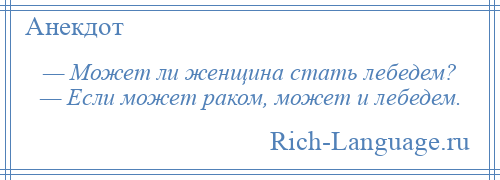 
    — Может ли женщина стать лебедем? — Если может раком, может и лебедем.