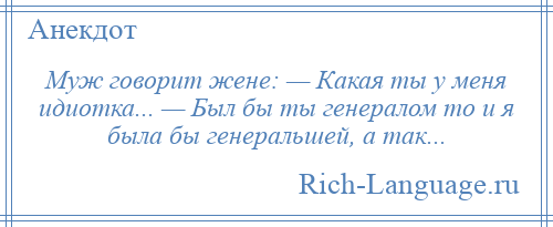 
    Муж говорит жене: — Какая ты у меня идиотка... — Был бы ты генералом то и я была бы генеральшей, а так...