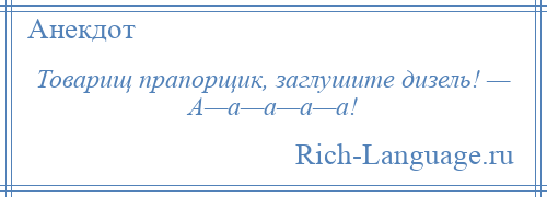 
    Товарищ прапорщик, заглушите дизель! — А—а—а—а—а!