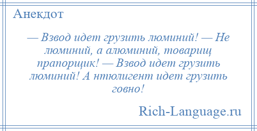 
    — Взвод идет грузить люминий! — Не люминий, а алюминий, товарищ прапорщик! — Взвод идет грузить люминий! А нтюлигент идет грузить говно!