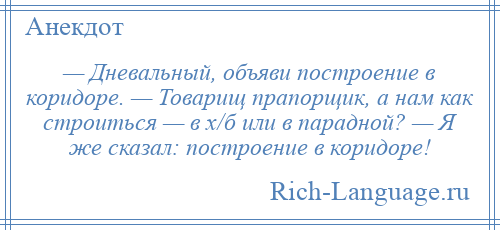 
    — Дневальный, объяви построение в коридоре. — Товарищ прапорщик, а нам как строиться — в х/б или в парадной? — Я же сказал: построение в коридоре!