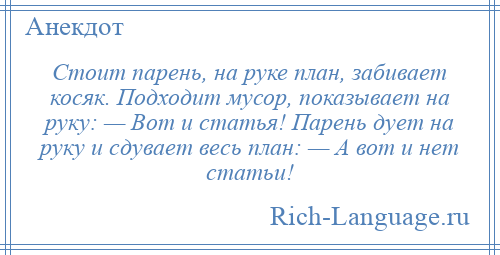
    Стоит парень, на руке план, забивает косяк. Подходит мусор, показывает на руку: — Вот и статья! Парень дует на руку и сдувает весь план: — А вот и нет статьи!