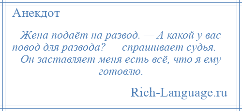 
    Жена подаёт на развод. — А какой у вас повод для развода? — спрашивает судья. — Он заставляет меня есть всё, что я ему готовлю.