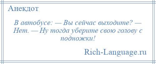 
    В автобусе: — Вы сейчас выходите? — Нет. — Ну тогда уберите свою голову с подножки!