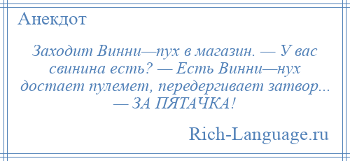 
    Заходит Винни—пух в магазин. — У вас свинина есть? — Есть Винни—нух достает пулемет, передергивает затвор... — ЗА ПЯТАЧКА!