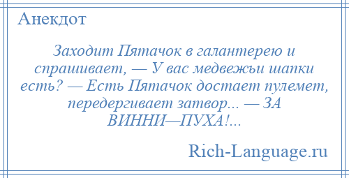 
    Заходит Пятачок в галантерею и спрашивает, — У вас медвежьи шапки есть? — Есть Пятачок достает пулемет, передергивает затвор... — ЗА ВИННИ—ПУХА!...