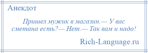 
    Пришел мужик в магазин.— У вас сметана есть?— Нет.— Так вам и надо!