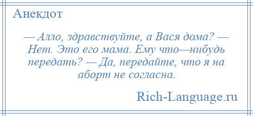 
    — Алло, здравствуйте, а Вася дома? — Нет. Это его мама. Ему что—нибудь передать? — Да, передайте, что я на аборт не согласна.