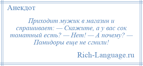 
    Приходит мужик в магазин и спрашивает: — Скажите, а у вас сок томатный есть? — Нет! — А почему? — Помидоры еще не сгнили!