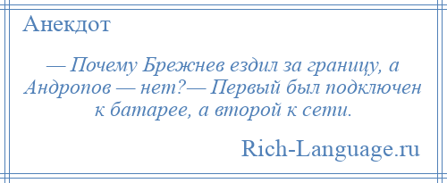 
    — Почему Брежнев ездил за границу, а Андропов — нет?— Первый был подключен к батарее, а второй к сети.