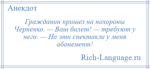 
    Гражданин пришел на похороны Черненко. — Ваш билет! — требуют у него. — На эти спектакли у меня абонемент!