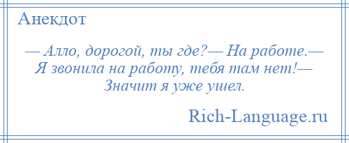 
    — Алло, дорогой, ты где?— На работе.— Я звонила на работу, тебя там нет!— Значит я уже ушел.