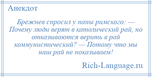 
    Брежнев спросил у папы римского: — Почему люди верят в католический рай, но отказываются верить в рай коммунистический? — Потому что мы наш рай не показываем!