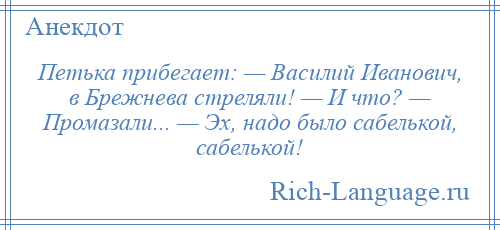 
    Петька прибегает: — Василий Иванович, в Брежнева стреляли! — И что? — Промазали... — Эх, надо было сабелькой, сабелькой!