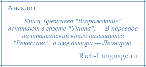 
    Книгу Брежнева Возрождение печатают в газете Унита . — В переводе на итальянский книга называется Ренессанс , а имя автора — Леонардо.
