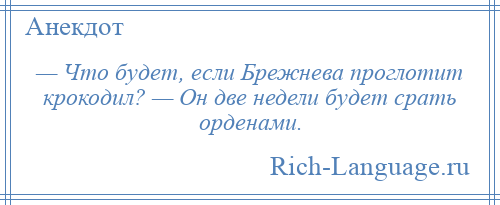 
    — Что будет, если Брежнева проглотит крокодил? — Он две недели будет срать орденами.