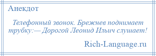 
    Телефонный звонок. Брежнев поднимает трубку:— Дорогой Леонид Ильич слушает!