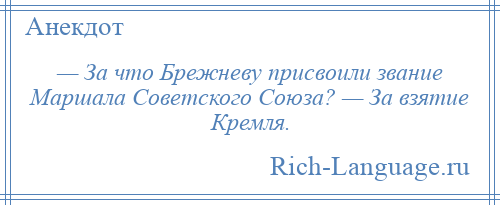 
    — За что Брежневу присвоили звание Маршала Советского Союза? — За взятие Кремля.