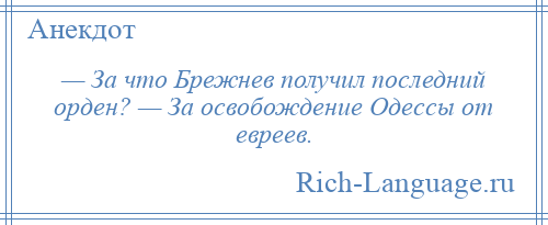 
    — За что Брежнев получил последний орден? — За освобождение Одессы от евреев.