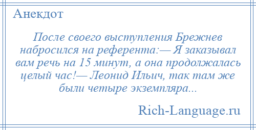 
    После своего выступления Брежнев набросился на референта:— Я заказывал вам речь на 15 минут, а она продолжалась целый час!— Леонид Ильич, так там же были четыре экземпляра...