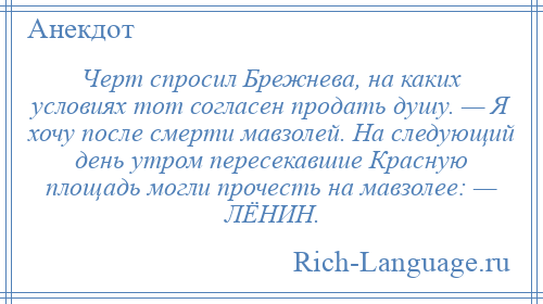 
    Черт спросил Брежнева, на каких условиях тот согласен продать душу. — Я хочу после смерти мавзолей. На следующий день утром пересекавшие Красную площадь могли прочесть на мавзолее: — ЛЁНИН.