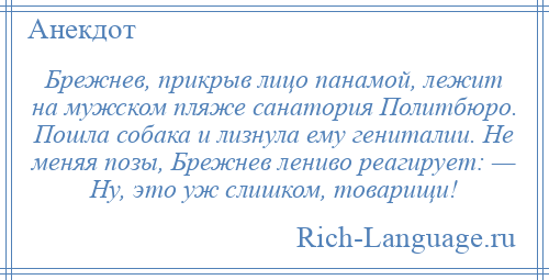 
    Брежнев, прикрыв лицо панамой, лежит на мужском пляже санатория Политбюро. Пошла собака и лизнула ему гениталии. Не меняя позы, Брежнев лениво реагирует: — Ну, это уж слишком, товарищи!