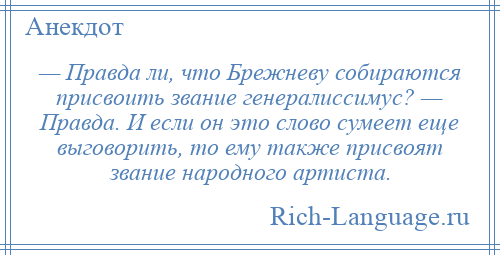 
    — Правда ли, что Брежневу собираются присвоить звание генералиссимус? — Правда. И если он это слово сумеет еще выговорить, то ему также присвоят звание народного артиста.