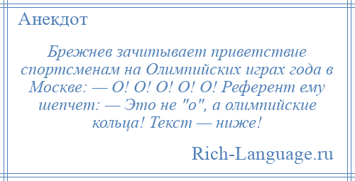 
    Брежнев зачитывает приветствие спортсменам на Олимпийских играх года в Москве: — О! О! О! О! О! Референт ему шепчет: — Это не о , а олимпийские кольца! Текст — ниже!