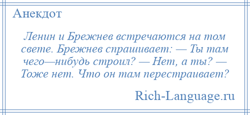 
    Ленин и Брежнев встречаются на том свете. Брежнев спрашивает: — Ты там чего—нибудь строил? — Нет, а ты? — Тоже нет. Что он там перестраивает?