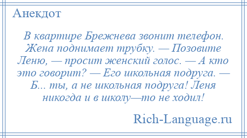 
    В квартире Брежнева звонит телефон. Жена поднимает трубку. — Позовите Леню, — просит женский голос. — А кто это говорит? — Его школьная подруга. — Б... ты, а не школьная подруга! Леня никогда и в школу—то не ходил!