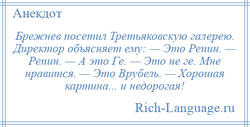 
    Брежнев посетил Третьяковскую галерею. Директор объясняет ему: — Это Репин. — Репин. — А это Ге. — Это не ге. Мне нравится. — Это Врубель. — Хорошая картина... и недорогая!