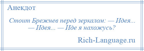 
    Стоит Брежнев перед зеркалом: — Идея... — Идея... — Иде я нахожусь?