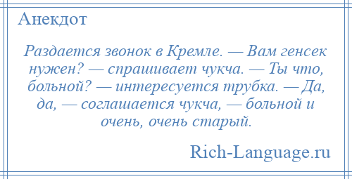 
    Раздается звонок в Кремле. — Вам генсек нужен? — спрашивает чукча. — Ты что, больной? — интересуется трубка. — Да, да, — соглашается чукча, — больной и очень, очень старый.