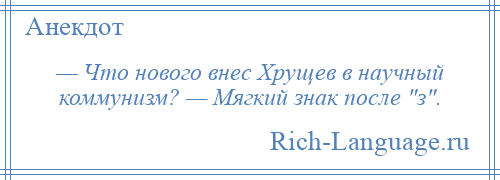 
    — Что нового внес Хрущев в научный коммунизм? — Мягкий знак после з .