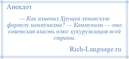 
    — Как изменил Хрущев ленинскую формулу коммунизма? — Коммунизм — это советская власть плюс кукурузизация всей страны.