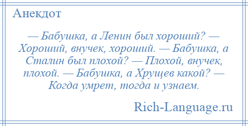 
    — Бабушка, а Ленин был хороший? — Хороший, внучек, хороший. — Бабушка, а Сталин был плохой? — Плохой, внучек, плохой. — Бабушка, а Хрущев какой? — Когда умрет, тогда и узнаем.