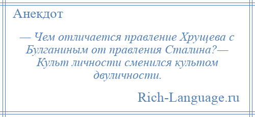 
    — Чем отличается правление Хрущева с Булганиным от правления Сталина?— Культ личности сменился культом двуличности.