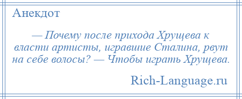 
    — Почему после прихода Хрущева к власти артисты, игравшие Сталина, рвут на себе волосы? — Чтобы играть Хрущева.