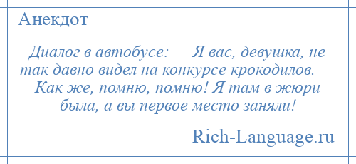 
    Диалог в автобусе: — Я вас, девушка, не так давно видел на конкурсе крокодилов. — Как же, помню, помню! Я там в жюри была, а вы первое место заняли!