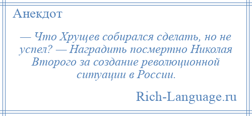 
    — Что Хрущев собирался сделать, но не успел? — Наградить посмертно Николая Второго за создание революционной ситуации в России.